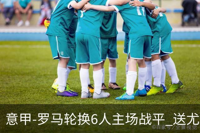 意甲-罗马轮换6人主场战平 送尤文提前3轮锁前四
